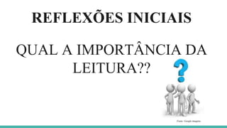 REFLEXÕES INICIAIS
QUAL A IMPORTÂNCIA DA
LEITURA??
Fonte: Google imagens.
 