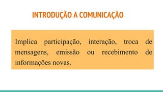 INTRODUÇÃO A COMUNICAÇÃO
Implica participação, interação, troca de
mensagens, emissão ou recebimento de
informações novas.
 