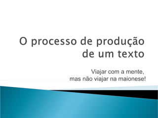 Viajar com a mente,
mas não viajar na maionese!
 