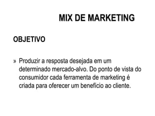 MIX DE MARKETING
OBJETIVO
» Produzir a resposta desejada em um
determinado mercado-alvo. Do ponto de vista do
consumidor cada ferramenta de marketing é
criada para oferecer um benefício ao cliente.
 