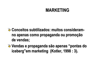 MARKETING
Conceitos subtilizados: muitos consideram-
no apenas como propaganda ou promoção
de vendas;
Vendas e propaganda são apenas “pontas do
iceberg”em marketing (Kotler, 1998 : 3).
 