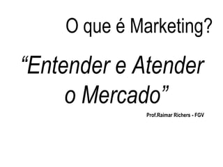 O que é Marketing?
“Entender e Atender
o Mercado”
Prof.Raimar Richers - FGV
 