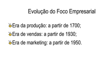 Evolução do Foco Empresarial
Era da produção: a partir de 1700;
Era de vendas: a partir de 1930;
Era de marketing: a partir de 1950.
 
