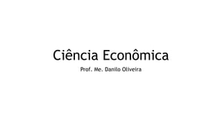 Ciência Econômica
Prof. Me. Danilo Oliveira
 