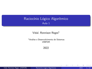 logo.png
Raciocı́nio Lógico Algorı́tmico
Aula 1
Vidal. Ronnison Reges1
1Análise e Desenvolvimento de Sistemas
UNIFOR
2022
Vidal. Ronnison Reges (UNIFOR) Raciocı́nio Lógico Algorı́tmico 2022 1 / 27
 