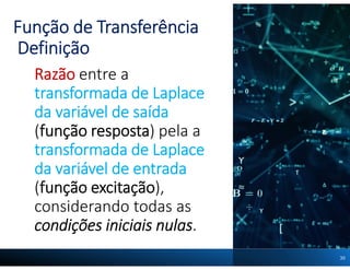 Função de Transferência
Definição
Razão entre a
transformada de Laplace
da variável de saída
(função resposta) pela a
transformada de Laplace
da variável de entrada
(função excitação),
considerando todas as
condições iniciais nulas.
30
 