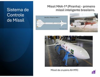 Sistema de
Controle
de Míssil
Míssil MAA-1ª (Piranha) - primeiro
míssil inteligente brasileiro.
Míssil de cruzeiro AV-MTC
 