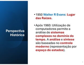 Perspectiva
Histórica
•1950 Walter R Evans: Lugar
das Raízes.
•Após 1960: Utilização de
computadores permite a
análise de sistemas
complexos no domínio do
tempo. A análise e síntese
são baseadas no controle
moderno (representação por
espaço de estados).
7
 