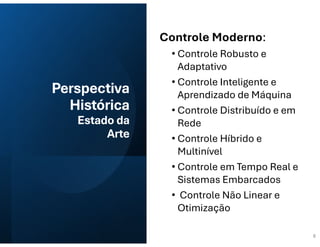 Perspectiva
Histórica
Estado da
Arte
Controle Moderno:
• Controle Robusto e
Adaptativo
• Controle Inteligente e
Aprendizado de Máquina
• Controle Distribuído e em
Rede
• Controle Híbrido e
Multinível
• Controle em Tempo Real e
Sistemas Embarcados
• Controle Não Linear e
Otimização
8
 