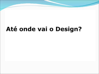 Até onde vai o Design?
 