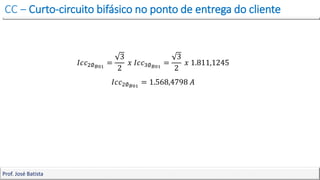 CC – Curto-circuito bifásico no ponto de entrega do cliente
Prof. José Batista
𝐼𝑐𝑐2∅𝐵01
=
3
2
𝑥 𝐼𝑐𝑐3∅𝐵01
=
3
2
𝑥 1.811,1245
𝐼𝑐𝑐2∅𝐵01
= 1.568,4798 𝐴
 
