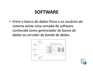 SOFTWARE
• Entre o banco de dados físico e os usuários do
  sistema existe uma camada de software
  conhecida como gerenciador de banco de
  dados ou servidor de bando de dados.
 