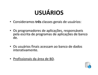 USUÁRIOS
• Consideramos três classes gerais de usuários:

• Os programadores de aplicações, responsáveis
  pela escrita de programas de aplicações de banco
  de.

• Os usuários finais acessam ao banco de dados
  interativamente.

• Profissionais da área de BD.
 