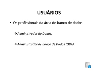 USUÁRIOS
• Os profissionais da área de banco de dados:

    Administrador de Dados.


    Administrador de Banco de Dados (DBA).
 
