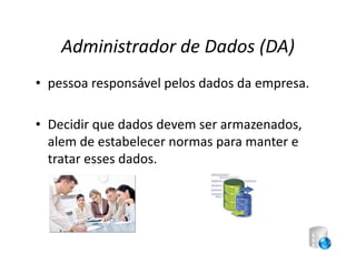 Administrador de Dados (DA)
• pessoa responsável pelos dados da empresa.

• Decidir que dados devem ser armazenados,
  alem de estabelecer normas para manter e
  tratar esses dados.
 