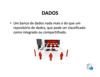 DADOS
• Um banco de dados nada mais é do que um
  repositório de dados, que pode ser classificado
  como integrado ou compartilhado.
 