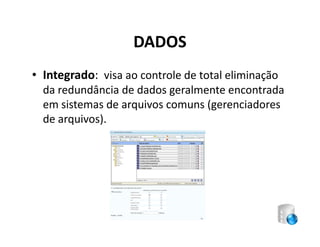DADOS
• Integrado: visa ao controle de total eliminação
  da redundância de dados geralmente encontrada
  em sistemas de arquivos comuns (gerenciadores
  de arquivos).
 
