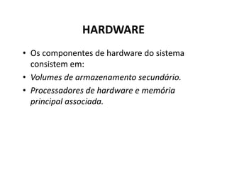HARDWARE
• Os componentes de hardware do sistema
  consistem em:
• Volumes de armazenamento secundário.
• Processadores de hardware e memória
  principal associada.
 