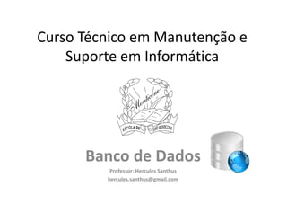 Curso Técnico em Manutenção e
    Suporte em Informática




      Banco de Dados
          Professor: Hercules Santhus
         hercules.santhus@gmail.com
 