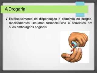 A Drogaria
● Estabelecimento de dispensação e comércio de drogas,
medicamentos, insumos farmacêuticos e correlatos em
suas embalagens originais.
 