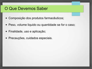 O Que Devemos Saber
● Composição dos produtos farmacêuticos;
● Peso, volume liquido ou quantidade se for o caso;
● Finalidade, uso e aplicação;
● Precauções, cuidados especiais.
 