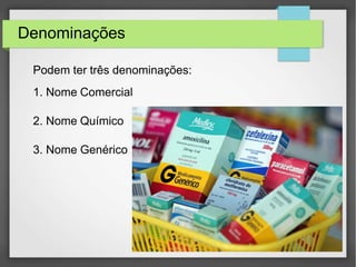 Denominações
Podem ter três denominações:
1. Nome Comercial
2. Nome Químico
3. Nome Genérico
 