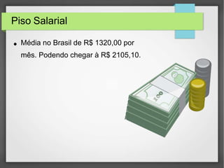 Piso Salarial
● Média no Brasil de R$ 1320,00 por
mês. Podendo chegar à R$ 2105,10.
 