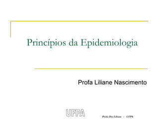 Princípios da Epidemiologia


            Profa Liliane Nascimento




                    Profa Dra Liliane - UFPA
 