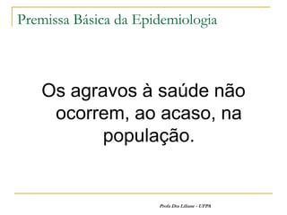 Premissa Básica da Epidemiologia



   Os agravos à saúde não
    ocorrem, ao acaso, na
          população.


                      Profa Dra Liliane - UFPA
 