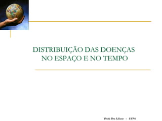 DISTRIBUIÇÃO DAS DOENÇAS
  NO ESPAÇO E NO TEMPO




                Profa Dra Liliane - UFPA
 