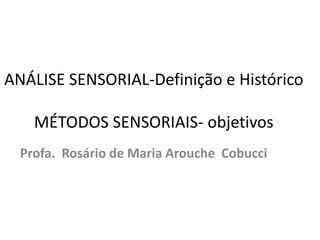 ANÁLISE SENSORIAL-Definição e Histórico
MÉTODOS SENSORIAIS- objetivos
Profa. Rosário de Maria Arouche Cobucci
 