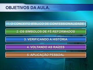 OBJETIVOS DA AULA.
1. O CONCEITO BÍBLICO DE CONFESSIONALIDADE
2. OS SÍMBOLOS DE FÉ REFORMADOS
3. VERIFICANDO A HISTÓRIA
4. VOLTANDO AS RAÍZES
5. APLICAÇÃO PESSOAL
 
