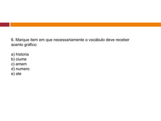 6. Marque item em que necessariamente o vocábulo deve receber
acento gráfico:
a) historia
b) ciume
c) amem
d) numero
e) ate
 