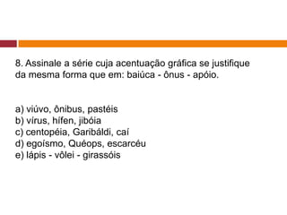 8. Assinale a série cuja acentuação gráfica se justifique
da mesma forma que em: baiúca - ônus - apóio.
a) viúvo, ônibus, pastéis
b) vírus, hífen, jibóia
c) centopéia, Garibáldi, caí
d) egoísmo, Quéops, escarcéu
e) lápis - vôlei - girassóis
 