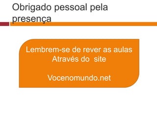Obrigado pessoal pela
presença
Lembrem-se de rever as aulas
Através do site
Vocenomundo.net
 