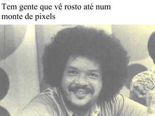Tem gente que vê rosto até num
monte de pixels
 