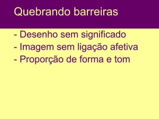 Quebrando barreiras
- Desenho sem significado
- Imagem sem ligação afetiva
- Proporção de forma e tom
 