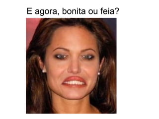 E agora, bonita ou feia?
 