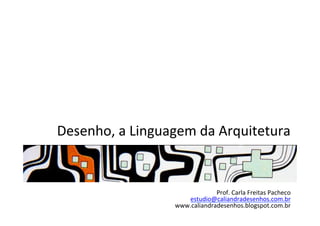 Desenho,	
  a	
  Linguagem	
  da	
  Arquitetura	
  
Prof.	
  Carla	
  Freitas	
  Pacheco	
  
estudio@caliandradesenhos.com.br	
  
www.caliandradesenhos.blogspot.com.br	
  
 
