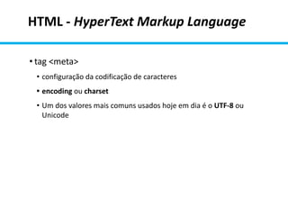 HTML - HyperText Markup Language
• tag <meta>
• configuração da codificação de caracteres
• encoding ou charset
• Um dos valores mais comuns usados hoje em dia é o UTF-8 ou
Unicode
 