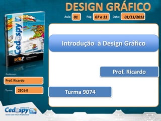 Aula:   01   Pág:   07 a 11   Data:   01/11/2012




                      Introdução à Design Gráfico



Professor:                                          Prof. Ricardo
Prof. Ricardo

             2501-B
Turma:
                      Turma 9074
 