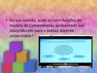 • Na sua opinião, quais as contribuições do
modelo de Competências apresentado por
Vasco Moreto para a prática docente
universitária?
 
