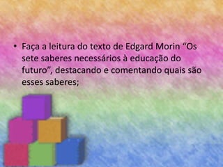 • Faça a leitura do texto de Edgard Morin “Os
sete saberes necessários à educação do
futuro”, destacando e comentando quais são
esses saberes;
 