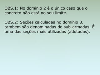 OBS.1: No domínio 2 é o único caso que o
concreto não está no seu limite.
OBS.2: Seções calculadas no domínio 3,
também são denominadas de sub-armadas. É
uma das seções mais utilizadas (adotadas).
 