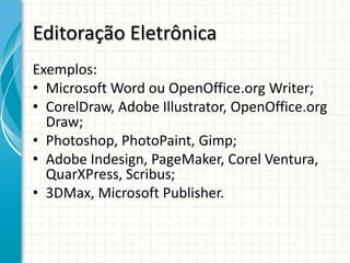 Editoração Eletrônica
Exemplos:
• Microsoft Word ou OpenOffice.org Writer;
• CorelDraw, Adobe Illustrator, OpenOffice.org
  Draw;
• Photoshop, PhotoPaint, Gimp;
• Adobe Indesign, PageMaker, Corel Ventura,
  QuarXPress, Scribus;
• 3DMax, Microsoft Publisher.
 