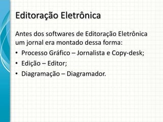 Editoração Eletrônica
Antes dos softwares de Editoração Eletrônica
um jornal era montado dessa forma:
• Processo Gráfico – Jornalista e Copy-desk;
• Edição – Editor;
• Diagramação – Diagramador.
 