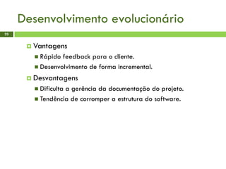Desenvolvimento evolucionário
23
 Vantagens
 Rápido feedback para o cliente.
 Desenvolvimento de forma incremental.
 Desvantagens
 Dificulta a gerência da documentação do projeto.
 Tendência de corromper a estrutura do software.
 