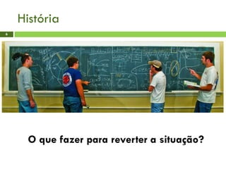 História
6
O que fazer para reverter a situação?
 