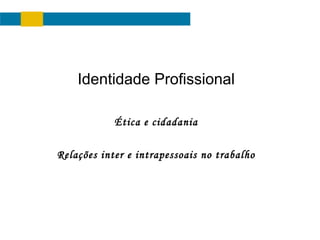 Identidade Profissional
Ética e cidadania
Relações inter e intrapessoais no trabalho

 