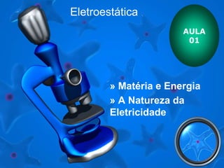 Eletroestática 
AULA 
01 
» Matéria e Energia 
» A Natureza da 
Eletricidade 
 